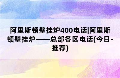 阿里斯顿壁挂炉400电话|阿里斯顿壁挂炉——总部各区电话(今日-推荐)